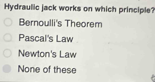 Hydraulic jack works on which principle?
Bernoulli's Theorem
Pascal's Law
Newton's Law
None of these