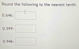 Round the following to the nearest tenth.
0.646 :
0.599 :
0.946 :