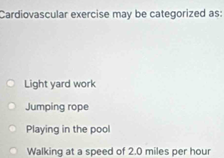 Cardiovascular exercise may be categorized as:
Light yard work
Jumping rope
Playing in the pool
Walking at a speed of 2.0 miles per hour