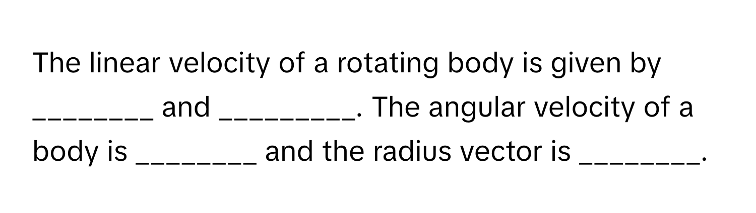 The linear velocity of a rotating body is given by ________ and _________. The angular velocity of a body is ________ and the radius vector is ________.