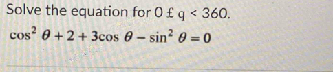 Solve the equation for 0 £ q<360</tex>.
cos^2θ +2+3cos θ -sin^2θ =0