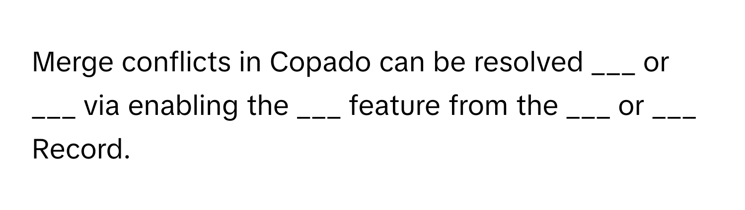 Merge conflicts in Copado can be resolved ___ or ___ via enabling the ___ feature from the ___ or ___ Record.