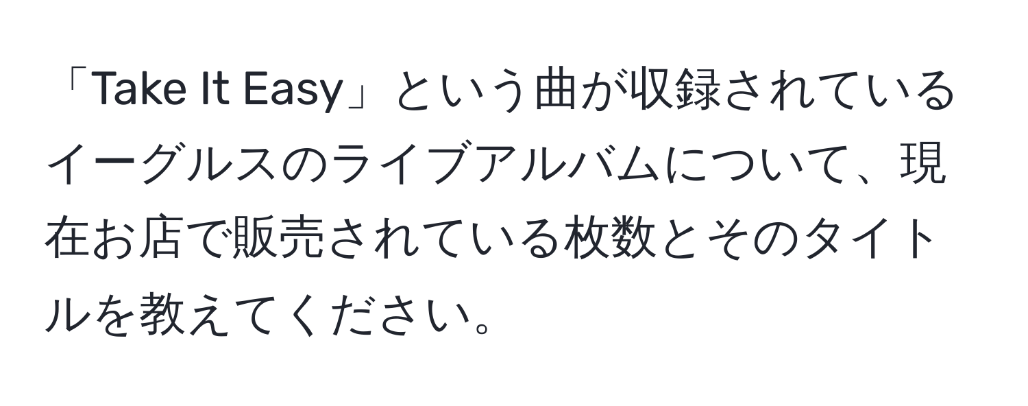 「Take It Easy」という曲が収録されているイーグルスのライブアルバムについて、現在お店で販売されている枚数とそのタイトルを教えてください。