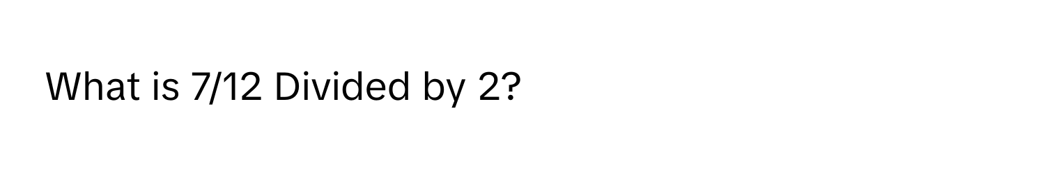 What is 7/12 Divided by 2?