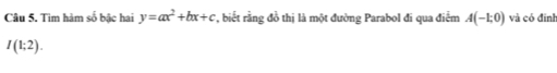 Tìm hàm số bậc hai y=ax^2+bx+c * , biết rằng đồ thị là một đường Parabol đi qua điểm A(-1;0) và có đinh
I(1;2).