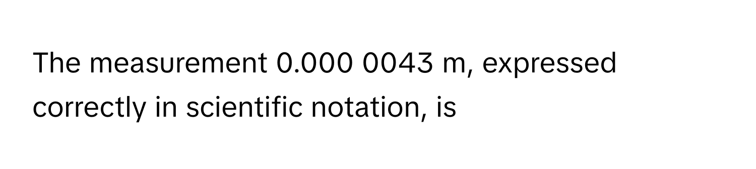 The measurement 0.000 0043 m, expressed correctly in scientific notation, is