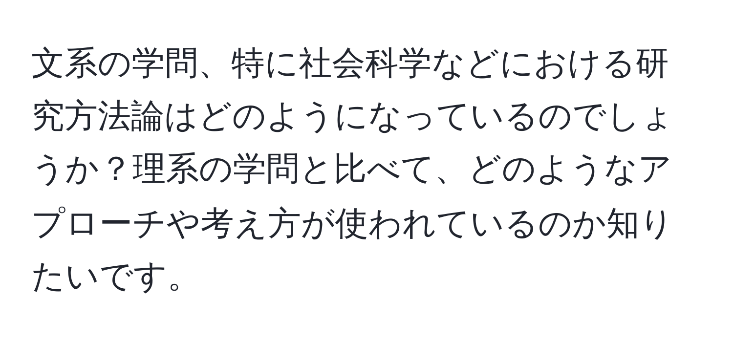 文系の学問、特に社会科学などにおける研究方法論はどのようになっているのでしょうか？理系の学問と比べて、どのようなアプローチや考え方が使われているのか知りたいです。