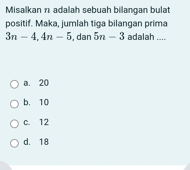 Misalkan n adalah sebuah bilangan bulat
positif. Maka, jumlah tiga bilangan prima
3n-4, 4n-5 , dan 5n-3 adalah ....
a. 20
b. 10
c. 12
d. 18