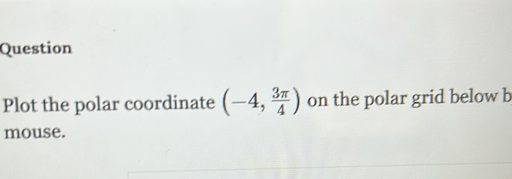 Question 
Plot the polar coordinate (-4, 3π /4 ) on the polar grid below b 
mouse.