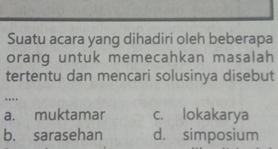 Suatu acara yang dihadiri oleh beberapa
orang untuk memecahkan masalah
tertentu dan mencari solusinya disebut
...
a. muktamar c. lokakarya
b. sarasehan d. simposium