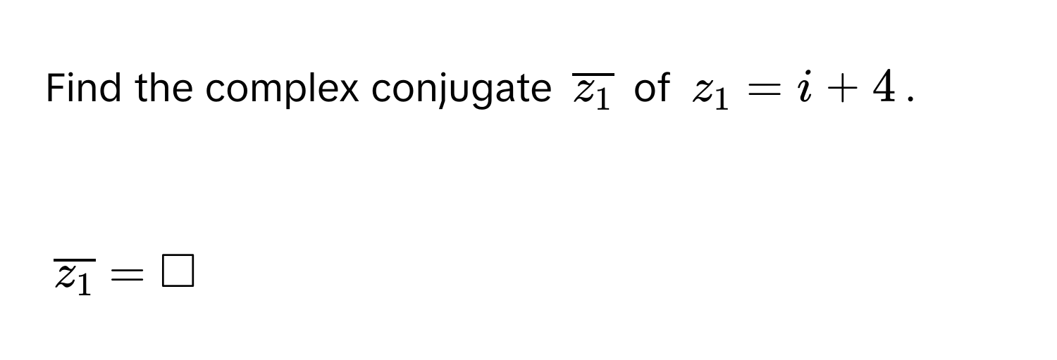 Find the complex conjugate $overlinez_1$ of $z_1 = i + 4$.

$overlinez_1 = □$