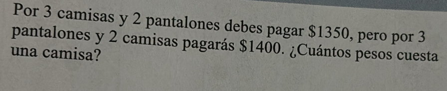 Por 3 camisas y 2 pantalones debes pagar $1350, pero por 3
pantalones y 2 camisas pagarás $1400. ¿Cuántos pesos cuesta 
una camisa?