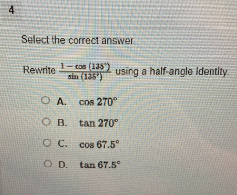 Select the correct answer.
Rewrite  (1-cos (135°))/sin (135°)  using a half-angle identity.
A. cos 270°
B. tan 270°
C. cos 67.5°
D. tan 67.5°