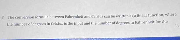 The conversion formula between Fahrenheit and Celsius can be written as a linear function, where 
the number of degrees in Celsius is the input and the number of degrees in Fahrenheit for the
14