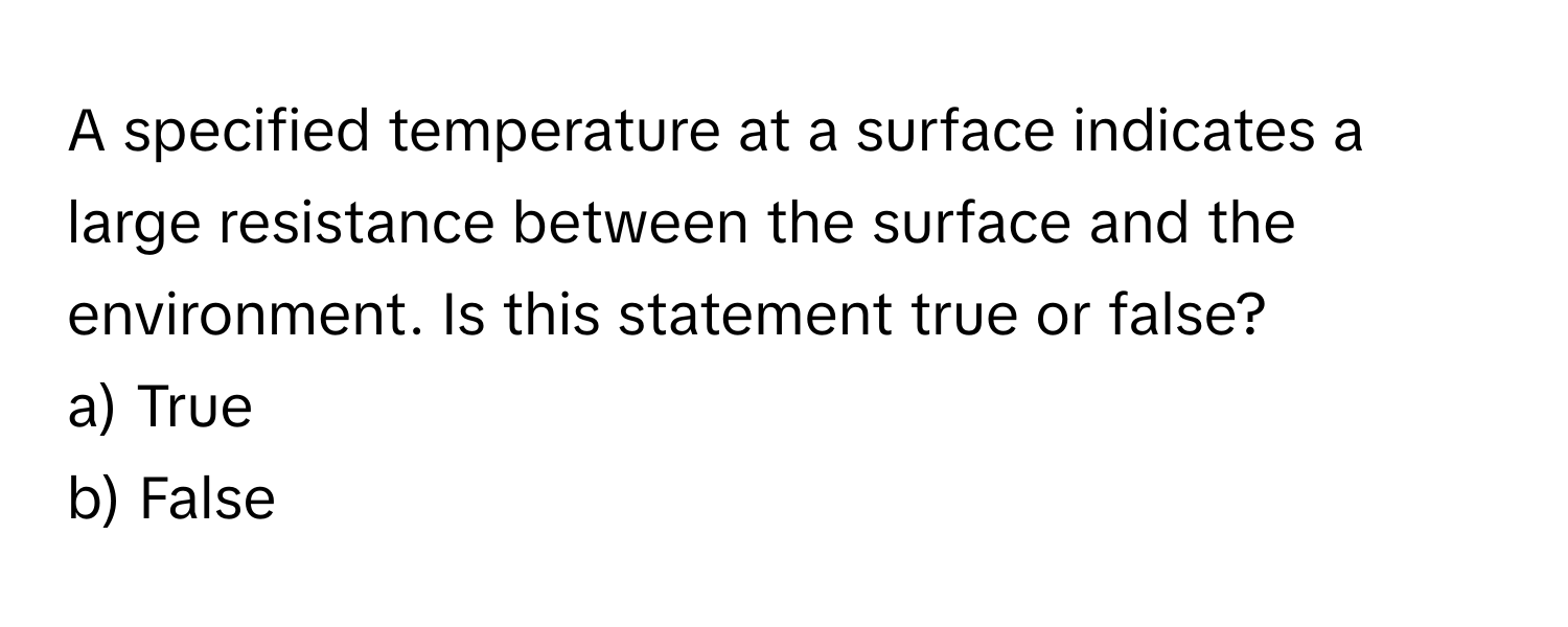 A specified temperature at a surface indicates a large resistance between the surface and the environment. Is this statement true or false?

a) True
b) False