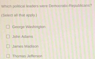 Which political leaders were Democratic-Republicans?
(Select all that apply.)
George Washington
John Adams
James Madison
Thomas Jefferson