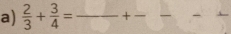  2/3 + 3/4 = _ + -