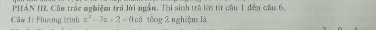 PHẢN III. Câu trắc nghiệm trả lời ngắn. Thí sinh trả lời từ câu 1 đến câu 6. 
Câu 1: Phương trình x^2-3x+2=0 có tổng 2 nghiệm là