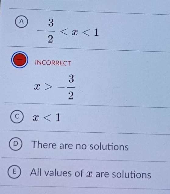 A - 3/2 
INCORRECT
x>- 3/2 
C x<1</tex>
There are no solutions
All values of x are solutions