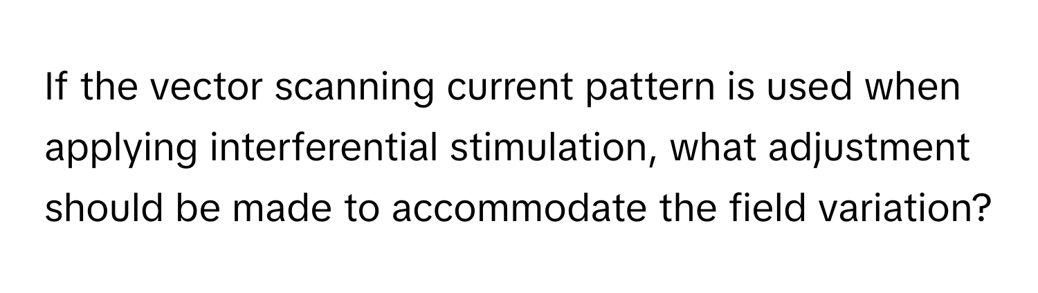 If the vector scanning current pattern is used when applying interferential stimulation, what adjustment should be made to accommodate the field variation?