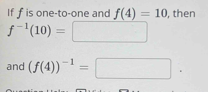 If f is one-to-one and f(4)=10 , then
f^(-1)(10)=□
and (f(4))^-1=□