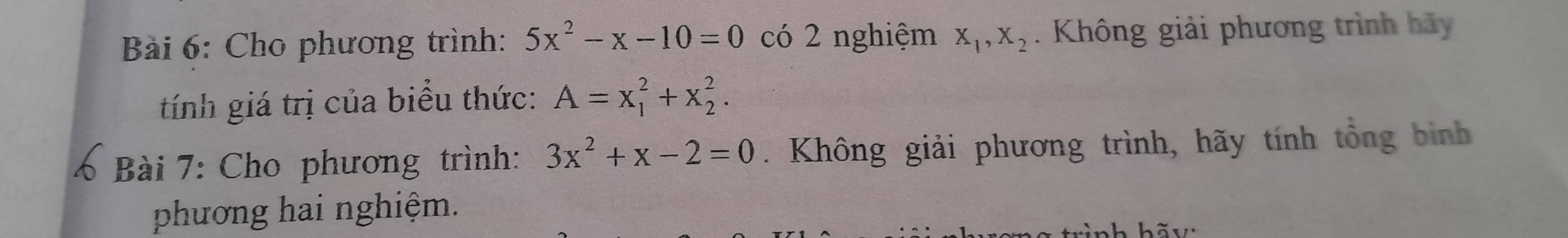 Cho phương trình: 5x^2-x-10=0 có 2 nghiệm X_1, X_2. Không giải phương trình hãy 
tính giá trị của biểu thức: A=x_1^(2+x_2^2. 
Bài 7: Cho phương trình: 3x^2)+x-2=0. Không giải phương trình, hãy tính tổng bình 
phương hai nghiệm.