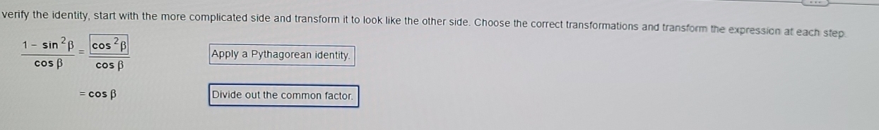 verify the identity, start with the more complicated side and transform it to look like the other side. Choose the correct transformations and transform the expression at each step
 (1-sin^2beta )/cos beta  = cos^2beta /cos beta  
Apply a Pythagorean identity.
=cos beta Divide out the common factor.