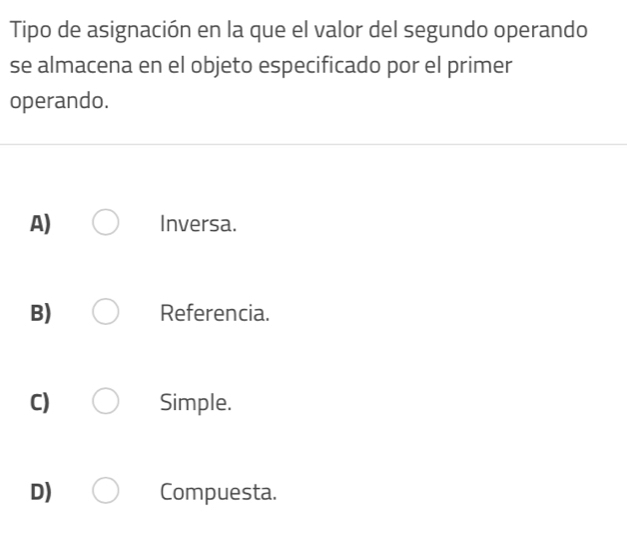 Tipo de asignación en la que el valor del segundo operando
se almacena en el objeto especificado por el primer
operando.
A) Inversa.
B) Referencia.
C) Simple.
D) Compuesta.