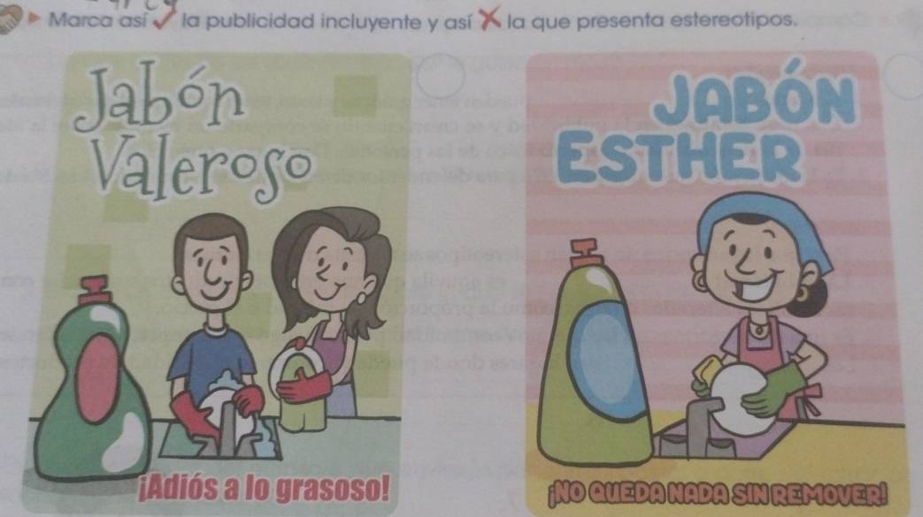 Marca así la publicidad incluyente y así 7 la que presenta estereotipos. 
Jabón 
Valeroso 
C 
7 
¡Adiós a lo grasoso! ¡NO QUEDA NADA SIN REMOVER!