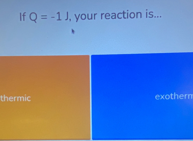 If Q=-1J , your reaction is...
thermic exotherm