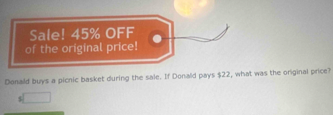 Sale! 45% OFF 
of the original price! 
Donald buys a picnic basket during the sale. If Donald pays $22, what was the original price?