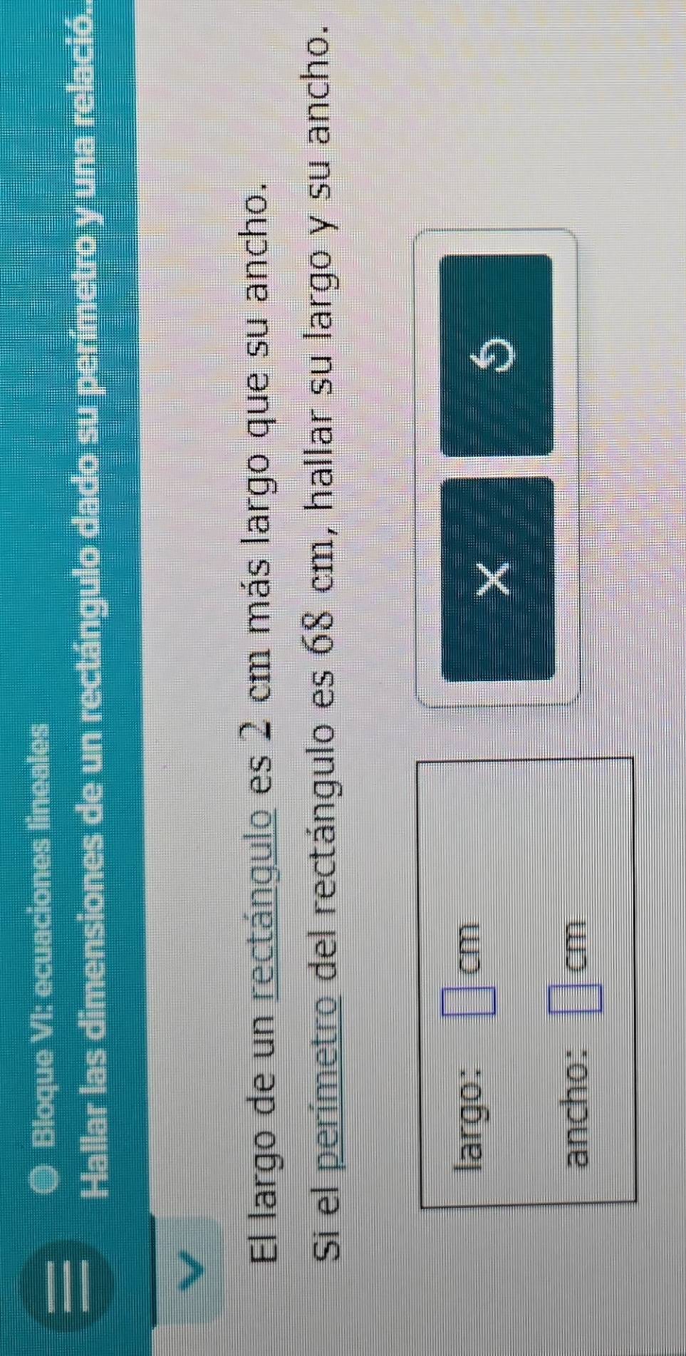 Bloque VI: ecuaciones lineales 
Hallar las dimensiones de un rectángulo dado su perímetro y una relació.. 
El largo de un rectángulo es 2 cm más largo que su ancho. 
Si el perímetro del rectángulo es 68 cm, hallar su largo y su ancho. 
largo: 1 cm
5 
ancho: CM