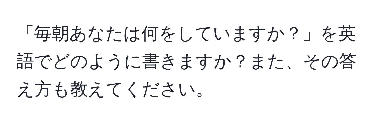 「毎朝あなたは何をしていますか？」を英語でどのように書きますか？また、その答え方も教えてください。