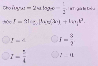 Cho log _3a=2v. alog _2b=frac 12^(1 .Tính giá trị biểu
thức I=2log _3)[log _3(3a)]+log _ 1/4 b^2.
I=4.
I= 3/2 .
I= 5/4 . I=0.