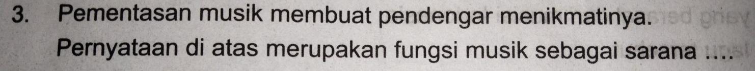 Pementasan musik membuat pendengar menikmatinya. 
Pernyataan di atas merupakan fungsi musik sebagai sarana ....