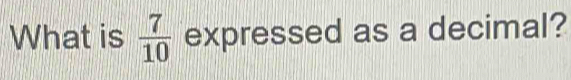 What is  7/10  expressed as a decimal?