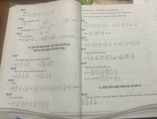 Hy tinh gii tri của hìểu thậc A them bai c h  
#M z3 2( 1/2 - 2/3 )' Cách J: Trước bết, tính giả trì của từng biểu thứi trong ngoặc
(1+ 2/3 - 1/4 )( 4/3 - 3/4 )^2
Cách 2: Bó đẫu nguặc rồi nhóm các số hạng thích hợp
Bài 24
Tim số nguyên n, biểi  25/y^2 =3 frac 81(-3)^2=-243 , ,
 16/2^x =2 b
Tinh  7/8 ( 2/9 - 1/18 )+ 7/8 ( 1/36 - 5/12 )
( (-3)/4 + 2/5 )·  3/7 +( 3/5 + (-1)/4 )·  3/7 
Bu/ 25 So sánté        
“ 32
Tish  36/13 :4+ 36/13 :4= 36/13 :(4+9)
(- 1/3 )^2=- 2/3  ( 4/5 )^1A=( 4/5 )^ 1/2  c) x^2.x^2=25x^2 M 33 Tinh
54. quy tác đấu ngoặc, quy tác chuyển vệ, . (2 1/3 +3 1/2 )· (-4 1/6 +3 1/7 )+7 1/3  b) -17 1/4 (- 4/7 )+13 1/4 =(- 4/7 ).
Thư tự thực hiện các phép tính. 8N 34
Tinh giá trị biểu thức sau
88 27
Thực hiện phép tinh sau một cách hợp lĩ:
P=[( 2/193 - 3/386 ) 193/17 + 13/34 ][( 7/2001 + 11/4000 ) 2001/25 + 9/2 ]
  1/3 , (-4)/5 + 1/3 , (-6)/5 ,  3/5 , 13/46 - 1/10 , 16/23  Bh 35
Bà 28 Tinh giá trị các biểu thức sao
Thực hiện phép tính một cách hợp lĩ:
a B= 23/123 :( 9/5 - 7/15 )+ 100/123 :( 3/4 + 7/12 )
 1/7 ·  (-3)/8 + 1/7 ·  (-13)/8 . bj  3/7 , 9/26 - 1/14  1/13 
Bài 29
b C=(-6,75)/ ( (-5)/4 )-[(-2)+ 3/2 ]=1.5
Tình
a  5/9 , 23/11 + 5/9 - 1/11 , 5/9 , b) - 5/7 ( 2/3 - 1/5 )+[( (-1)/5 )- 1/10 ],c)( 2/3 - 3/4 )+1 1/3 -(0.8+1 1/3  55. Biểu diễn tháp phản của số hữu tĩ
Bai 30 Bài 38
Cho biểu thức:
Viết các số hữu tỉ sau dười dạng số thập phân hữu hạn boặc vô bạn tuần bọ
A=(7- 3/4 + 1/3 )-(6+ 5/4 - 4/3 )-(5- 7/4 + 5/3 ).
 4/11 ; 5/12 ; 8/25 ; 17/40 
tuyên chon 400bai tập toàn tuyên chọn 4008aι tập toàn - 7