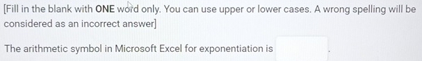 [Fill in the blank with ONE word only. You can use upper or lower cases. A wrong spelling will be 
considered as an incorrect answer] 
The arithmetic symbol in Microsoft Excel for exponentiation is