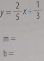 y= 2/5 x+ 1/3 
m=
b=