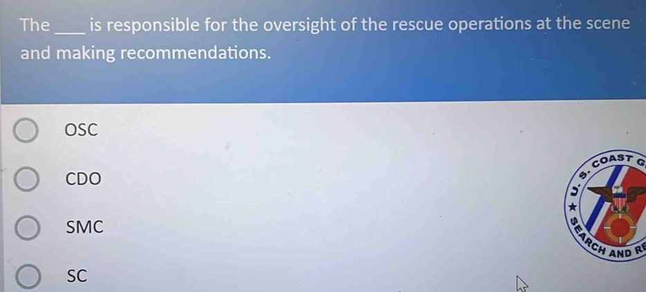 The_ is responsible for the oversight of the rescue operations at the scene
and making recommendations.
OSC
CDO COASTG
SMC
ARCH AND R
SC