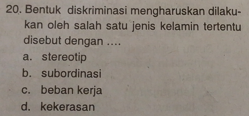 Bentuk diskriminasi mengharuskan dilaku-
kan oleh salah satu jenis kelamin tertentu
disebut dengan ....
a. stereotip
b. subordinasi
c. beban kerja
d. kekerasan