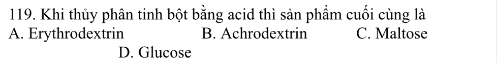 Khi thủy phân tinh bột bằng acid thì sản phẩm cuối cùng là
A. Erythrodextrin B. Achrodextrin C. Maltose
D. Glucose