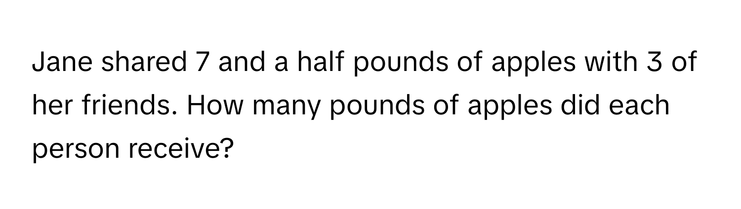 Jane shared 7 and a half pounds of apples with 3 of her friends. How many pounds of apples did each person receive?