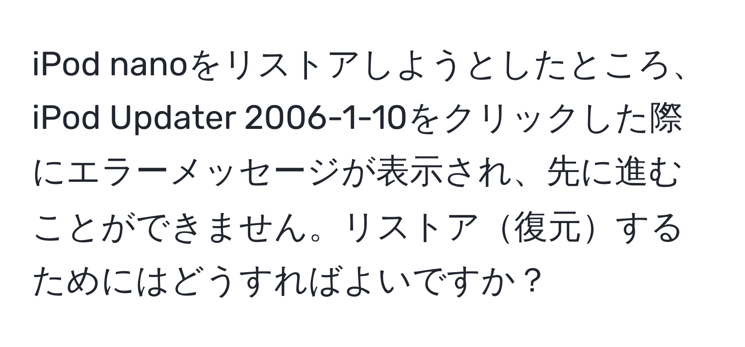 iPod nanoをリストアしようとしたところ、iPod Updater 2006-1-10をクリックした際にエラーメッセージが表示され、先に進むことができません。リストア復元するためにはどうすればよいですか？