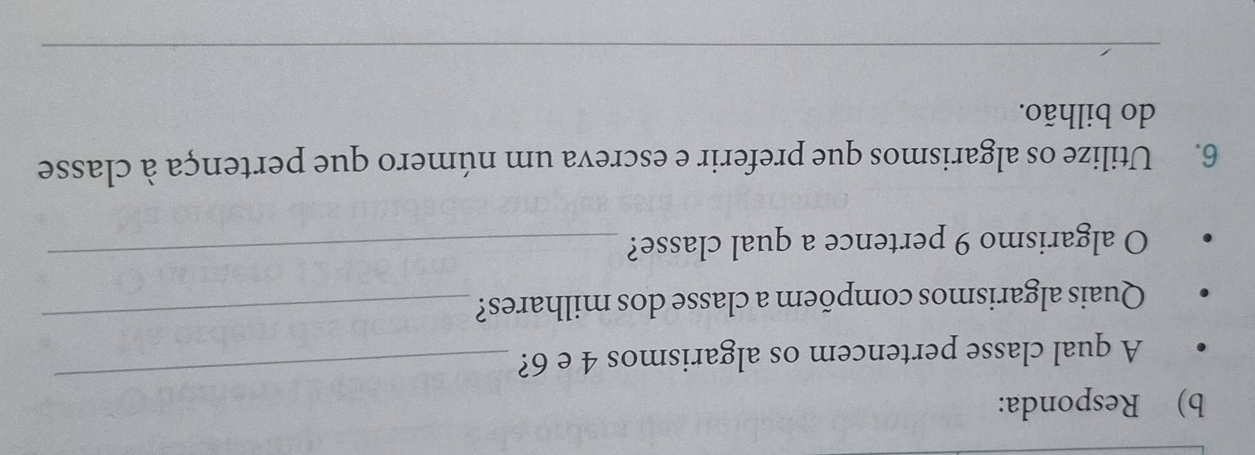 Responda: 
A qual classe pertencem os algarismos 4 e 6? 
_ 
Quais algarismos compõem a classe dos milhares?_ 
O algarismo 9 pertence a qual classe?_ 
6. Utilize os algarismos que preferir e escreva um número que pertença à classe 
do bilhão.