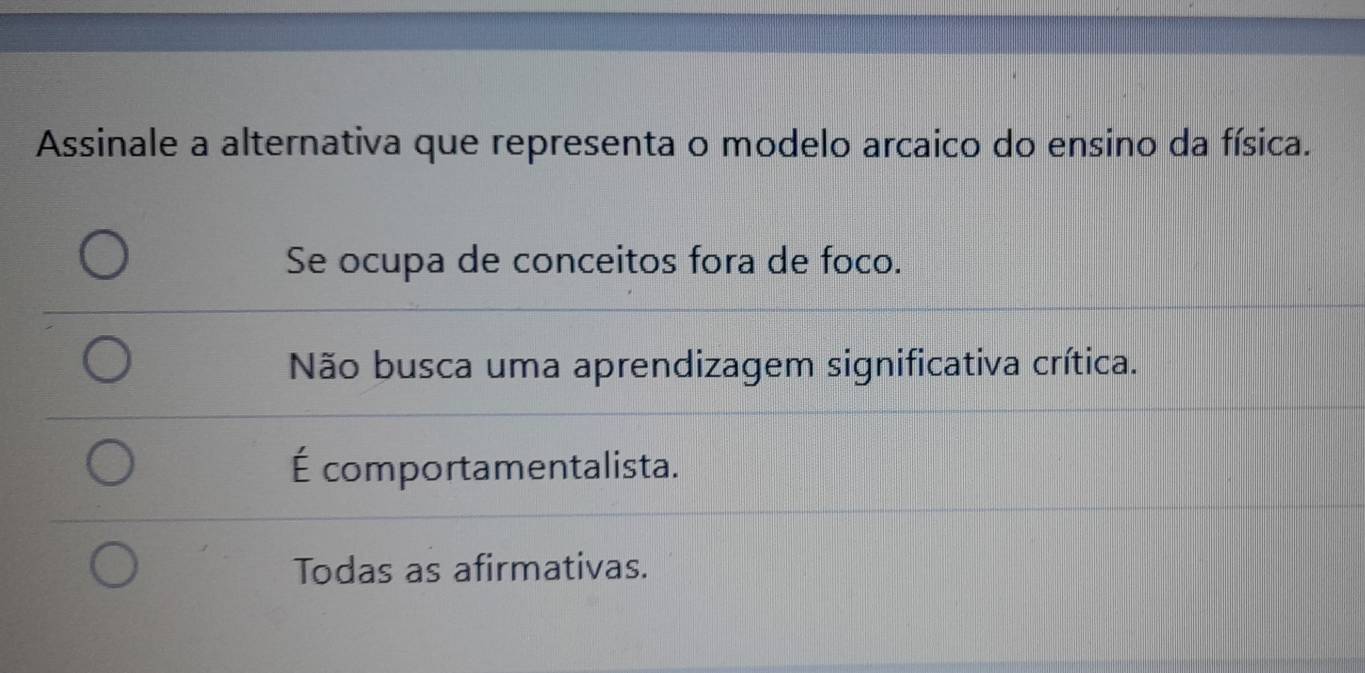 Assinale a alternativa que representa o modelo arcaico do ensino da física.
Se ocupa de conceitos fora de foco.
Não busca uma aprendizagem significativa crítica.
É comportamentalista.
Todas as afirmativas.