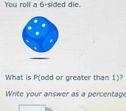 You roll a 6 -sided die. 
What is P (odd or greater than 1)? 
Write your answer as a percentage