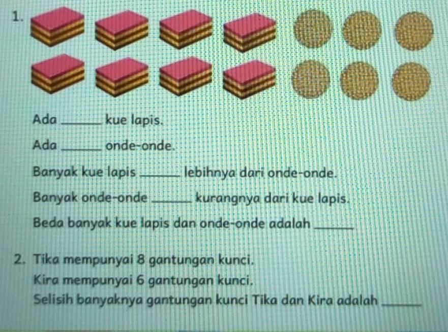 Ada _kue lapis. 
Ada _onde-onde. 
Banyak kue lapis _lebihnya dari onde-onde. 
Banyak onde-onde _kurangnya dari kue lapis. 
Beda banyak kue lapis dan onde-onde adalah_ 
2. Tika mempunyai 8 gantungan kunci. 
Kira mempunyai 6 gantungan kunci. 
Selisih banyaknya gantungan kunci Tika dan Kira adalah_