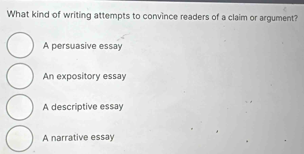 What kind of writing attempts to convince readers of a claim or argument?
A persuasive essay
An expository essay
A descriptive essay
A narrative essay