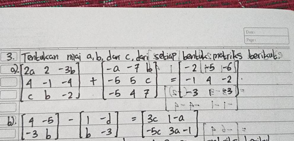 Tentakcan mai a, b, dar c, dari setiap bentilsmatriks berikats
beginbmatrix 2a&2&-3b 4&-1&-4 c&b&-2endbmatrix +beginbmatrix -a&-7&b -6&5 -5&4&7endbmatrix =5&-6 -1&4&-2 -3&1-3endbmatrix